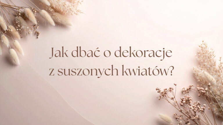 Jak dbać o dekoracje z suszonych kwiatów